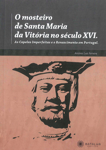 O Mosteiro de Santa Maria da Vitória no século XVI. As Capelas Imperfeitas e o Renascimento em Portugal